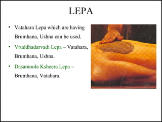 LEPA
• Vatahara Lepa which are having
Brumhana, Ushna can be used.
• Vruddhadarvadi Lepa – Vatahara,
Brumhana, Ushna.
• Da...