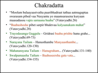 Chakradatta
• “Moolam balaayaastvatha paaribhadraat tathaa aatmaguptaa
swarasam pibed vaa Nasyantu yo maamsarasena kuryaan...