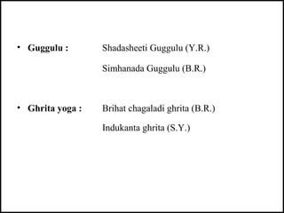 • Guggulu : Shadasheeti Guggulu (Y.R.)
Simhanada Guggulu (B.R.)
• Ghrita yoga : Brihat chagaladi ghrita (B.R.)
Indukanta g...