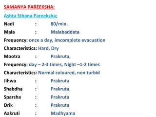 SAMANYA PAREEKSHA:
Ashta Sthana Pareeksha;
Nadi : 80/min.
Mala : Malabaddata
Frequency: once a day, imcomplete evacuation
...