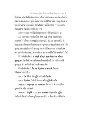 ประโยค๗ - ทุติยสมันตปาสาทิกาแปล ภาค ๑ - หน้าที่ 112 
ถ้าภิกษุทำฝาผนังด้วยดินเหนียว, เป็นอาบัติในเพราะการเชื่อมกันกับ 
ด้วยการฉาบทลังคา. รูปหนึ่งพักให้เหลือไว้ก้อนหนึ่ง. อีกรูปอื่นเห็น 
หนึ่งก้อนที่ไม่ได้ฉาบนั้น ทำในใจว่า " นี้เป็นทุกกฏ " จึงฉาบเสีย 
ด้วยมุ่งวัตร ไม่เป็นอาบัติทั้งสองรูป. 
[ แก้อรรถบทภาชนีย์ว่าด้วยจตุกกะทำให้เป็นอาบัติต่าง ๆ ] 
๓๖ จตุกกะมีอาทิอย่างนี้ว่า ภิกฺขุ กุฏึ กโรติ พระผู้มีพระ 
ภาคตรัสไว้ เพื่อทรงแสดงชนิดแห่งอาบัติ. ใน ๓๖ จตุกกะนั้น พึง 
ทราบอาบัติที่คละกันด้วยอำนาจแห่งทุกกฏและสังฆาทิเสสเหล่านี้ คือ 
ทุกกฏ เพราะมีผู้จองไว้. ทุกกฏ เพราะไม่มีชานรอบ, สังฆาทิเสส 
เพราะทำล่วงประมาณ, สังฆาทิเสส เพราะสงฆ์ไม่ได้แสดงที่สร้างให้. 
ก็ ในคำเป็นต้นว่า อาปตฺติ ทฺวินฺนํ สงฺฆาทิเสสานํ ทวินฺนํ 
ทุกฺกฏานํ บัณฑิตพึงทราบใจความโดยนัยเป็นต้นว่า " ต้องอาบัติ 
ทุกกฏ ๒ ตัว พร้อมด้วยสังฆาทิเสส ๒ ตัว." 
ก็ในคำเป็นต้นว่า โส เจ วิปฺปกเต อาคจฺฉติ มีอรรถ- 
วินิจฉัยดังต่อไปนี้ :- 
บทว่า โส ได้แก่ ภิกษุผู้สั่งแล้วหลีกไปเสีย. 
บทว่า วิปฺปกเต ได้แก่ เมื่อการสร้างกุฏียังไม่เสร็จ. 
สองบทว่า อญฺญสฺส วา ทาตพฺพา มีความว่า พึงสละให้แก่ 
บุคคลอื่น หรือ แก่สงฆ์. 
สองบทว่า ภินฺทิติวา วา ปุน กาตพฺพา มีความว่า กุฎีจัด 
ว่าเป็นอันรื้อแล้ว ด้วยเหตุมีประมาณเท่าไร ? ถ้าเสาฝังลงที่พื้นดิน 
 