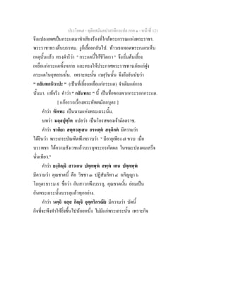 ประโยค๗ - ทุติยสมันตปาสาทิกาแปล ภาค ๑ - หน้าที่ 121 
จึงแปลงเพศเป็นกระแตมาทำเสียงร้องที่ใกล้พระกรรณแห่งพระราชา. 
พระราชาทรงตื่นบรรทม. งูก็เลื้อยกลับไป. ท้าวเธอทอดพระเนตรเห็น 
เหตุนั้นแล้ว ทรงดำริว่า " กระแตนี้ให้ชีวิตเรา " จึงเริ่มต้นเลี้ยง 
เหยื่อแก่กระแตทั้งหลาย และทรงให้ประกาศพระราชทานภัยแก่ฝูง 
กระแตในอุทยานนั้น. เพราะฉะนั้น เวฬุวันนั้น จึงถึงอันนับว่า 
" กลันทกนิวาปะ " (เป็นที่เลี้ยงเหยื่อแก่กระแต) จำเดิมแต่กาล 
นั้นมา. แท้จริง คำว่า " กลันทกะ " นี้ เป็นชื่อของพวกกระรอกกระแต. 
[ แก้อรรถเรื่องพระทัพพมัลลบุตร ] 
คำว่า ทัพพะ เป็นนามแห่งพระเถระนั้น. 
บทว่า มลฺลปุตฺโต แปลว่า เป็นโอรสของเจ้ามัลลราช. 
คำว่า ชาติยา สตฺตวสฺเสน อรหตฺตํ สจฺฉิกตํ มีความว่า 
ได้ยินว่า พระเถระบัณฑิตพึงทราบว่า " มีอายุเพียง ๗ ขวบ เมื่อ 
บรรพชา ได้ความสังเวชแล้วบรรลุพระอรหัตผล ในขณะปลงผมเสร็จ 
นั่นเทียว." 
คำว่า ยงฺกิญฺจิ สาวเกน ปตฺตพฺพํ สพฺพํ เตน ปตฺตพฺพํ 
มีความว่า คุณชาตนี้ คือ วิชชา ๓ ปฏิสัมภิทา ๔ อภิญญา ๖ 
โลกุตรธรรม ๙ ชื่อว่า อันสาวกพึงบรรลุ, คุณชาตนั้น ย่อมเป็น 
อันพระเถระนั้นบรรลุแล้วทุกอย่าง. 
คำว่า นตฺถิ จสฺส กิญฺจิ อุตฺตริกรณียํ มีความว่า บัดนี้ 
กิจที่จะพึงทำให้ยิ่งขึ้นไปน้อยหนึ่ง ไม่มีแก่พระเถระนั้น เพราะกิจ 
 