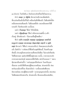 ประโยค๗ - ทุติยสมันตปาสาทิกาแปล ภาค ๑ - หน้าที่ 122 
๑๖ ประการ ในอริยสัจ ๔ อันท่านกระทำเสร็จแล้วด้วยมรรค ๔. 
คำว่า กตสฺส วา ปฏิจโย มีความว่าแม้การจะเพิ่มเติมกิจ 
ที่กระทำเสร็จแล้วนั้นก็ไม่มี เหมือนกับผ้าที่ซักแล้ว ไม่ต้องซักซ้ำอีก 
เหมือนของหอมที่บดแล้ว ไม่ต้องบดซ้ำอีก และเหมือนดอกไม้ที่ 
บานแล้ว ไม่กลับบานอีก ฉะนั้นแล. 
บทว่า รโหคตสฺส ได้แก่ ไปในที่สงัด. 
บทว่า ปฏิสลฺลีนสฺส ได้แก่ หลีกจากอารมณ์นั้น ๆ แล้ว 
เร้นอยู่. มีคำอธิบายว่า " ถึงความเป็นผู้โดดเดี่ยว." 
ข้อว่า อถโข อายสมฺโต ทพฺพสฺส มลฺลปุตฺตสฺส เอตทโหสิ 
ยนฺนูนาหํ สงฺฆสฺส เสนาสนญฺจ ปญฺญาเปยฺยํ ภตฺตานิ จ อุทฺทิ- 
เสยฺยํ มีความว่า ได้ยินว่า พระเถระเห็นว่า กิจของตนกระทำเสร็จ 
แล้ว จึงดำริว่า " เรายังทรงไว้ซึ่งสรีระสุดท้าย้อนนี้, ก็แลสรีระสุด 
ท้ายนั้น ดำรงอยู่ในทางแห่งความเป็นของไม่เที่ยง ไม่นานนักก็จะดับ 
ไปเป็นธรรมดา ดุจประทีปที่ตั้งอยู่ทางลม ฉะนั้น, เราควรจะกระทำ 
การขวนขวายแก่สงฆ์ ตลอดเวลาที่ยังไม่ดับ อย่างไรหนอแล ? " พลาง 
พิจารณาเห็นอย่างนี้ว่า " เหล่ากุลบุตรเป็นอันมาก ในแคว้นนอก 
ทั้งหลาย บวชไม่ได้เห็นพระผู้มีพระภาคเจ้าเลย, ท่านเหล่านั้น ย่อม 
พากันมาแม้จากที่ไกล ด้วยหวังใจว่า ' เราทั้งหลายจักเฝ้าแหน 
จักถวายบังคม พระผู้มีพระภาคเจ้า ' บรรดากุลบุตรเหล่านั้น เสนาสนะ 
ไม่เพียงพอแก่ท่านพวกใด, ท่านพวกนั้น ต้องนอนแม้บนแผ่นศิลา, 
 