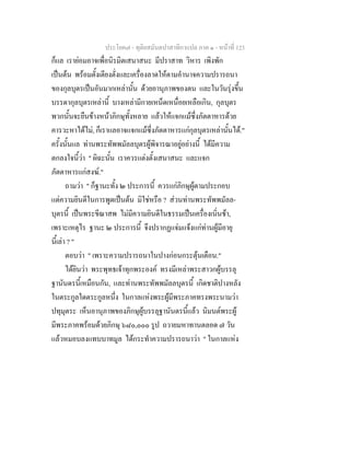 ประโยค๗ - ทุติยสมันตปาสาทิกาแปล ภาค ๑ - หน้าที่ 123 
ก็แล เราย่อมอาจเพื่อนิรมิตเสนาสนะ มีปราสาท วิหาร เพิงพัก 
เป็นต้น พร้อมตั้งเตียงตั่งและเครื่องลาดให้ตามอำนาจความปรารถนา 
ของกุลบุตรเป็นอันมากเหล่านั้น ด้วยอานุภาพของตน และในวันรุ่งขึ้น 
บรรดากุลบุตรเหล่านี้ บางเหล่ามีกายเหน็ดเหนื่อยเหลือเกิน, กุลบุตร 
พวกนั้นจะยืนข้างหน้าภิกษุทั้งหลาย แล้วให้แจกแม้ซึ่งภัตตาหารด้วย 
คารวะหาได้ไม่, ก็เราแลอาจแจกแม้ซึ่งภัตตาหารแก่กุลบุตรเหล่านั้นได้." 
ครั้งนั้นแล ท่านพระทัพพมัลลบุตรผู้พิจารณาอยู่อย่างนี้ ได้มีความ 
ตกลงใจนี้ว่า " ผิฉะนั้น เราควรแต่งตั้งเสนาสนะ และแจก 
ภัตตาหารแก่สงฆ์." 
ถามว่า " ก็ฐานะทั้ง ๒ ประการนี้ ควรแก่ภิกษุผู้ตามประกอบ 
แต่ความยินดีในการพูดเป็นต้น มิใช่หรือ ? ส่วนท่านพระทัพพมัลล- 
บุตรนี้ เป็นพระขีณาสพ ไม่มีความยินดีในธรรมเป็นเครื่องเนิ่นช้า, 
เพราะเหตุไร ฐานะ ๒ ประการนี้ จึงปรากฏแจ่มแจ้งแก่ท่านผู้มีอายุ 
นี้เล่า ? " 
ตอบว่า " เพราะความปรารถนาในปางก่อนกระตุ้นเตือน." 
ได้ยินว่า พระพุทธเจ้าทุกพระองค์ ทรงมีเหล่าพระสาวกผู้บรรลุ 
ฐานันดรนี้เหมือนกัน, และท่านพระทัพพมัลลบุตรนี้ เกิดชาติปางหลัง 
ในตระกูลใดตระกูลหนึ่ง ในกาลแห่งพระผู้มีพระภาคทรงพระนามว่า 
ปทุมุตระ เห็นอานุภาพของภิกษุผู้บรรลุฐานันดรนี้แล้ว นิมนต์พระผู้ 
มีพระภาคพร้อมด้วยภิกษุ ๖๘๐,๐๐๐ รูป ถวายมหาทานตลอด ๗ วัน 
แล้วหมอบลงแทบบาทมูล ได้กระทำความปรารถนาว่า " ในกาลแห่ง 
 