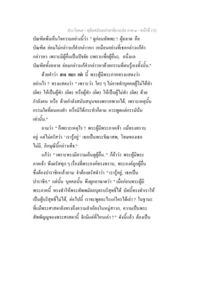 ประโยค๗ - ทุติยสมันตปาสาทิกาแปล ภาค ๑ - หน้าที่ 132 
บัณฑิตพึงเห็นใจความอย่างนี้ว่า " ดูก่อนทัพพะ ! ผู้ฉลาด คือ 
บัณฑิต ย่อมไม่กล่าวแก้คำกล่าวหา เหมือนอย่างที่เธอกล่าวแก้คำ 
กล่าวหา เพราะมีผู้อื่นเป็นปัจจัย (เพราะเชื่อผู้อื่น), อนึ่งแล 
บัณฑิตทั้งหลาย ย่อมกล่าวแก้คำกล่าวหาด้วยกรรมที่ตนรู้เองทั้งนั้น." 
ด้วยคำว่า สเจ ตยา กตํ นี้ พระผู้มีพระภาคทรงแสดงว่า 
อย่างไร ? ทรงแสดงว่า " เพราะว่า ใคร ๆ ไม่อาจทำบุคคลผู้ไม่ได้ทำ 
(ผิด) ให้เป็นผู้ทำ (ผิด) หรือผู้ทำ (ผิด) ให้เป็นผู้ไม่ทำ (ผิด) ด้วย 
กำลังคน หรือ ด้วยกำลังสนับสนุนของพรรคพวกได้; เพราะเหตุนั้น 
กรรมใดที่ตนเองทำ หรือมิได้กระทำก็ตาม ควรพูดแต่กรรมัน้น 
เท่านั้น." 
ถามว่า " ก็เพราะเหตุไร ? พระผู้มีพระภาคเจ้า แม้ทรงทราบ 
อยู่ แต่ไม่ตรัสว่า ' เรารู้อยู่ ' เธอเป็นพระขีณาสพ, โทษของเธอ 
ไม่มี, ภิกษุณีนี้กล่าวเท็จ." 
แก้ว่า " เพราะทรงมีความเอ็นดูผู้อื่น. " ก็ถ้าว่า พระผู้มีพระ 
ภาคเจ้า พึงตรัสทุก ๆ เรื่องที่พระองค์ทรงทราบ, พระองค์ถูกผู้อื่น 
ซึ่งต้องปาราชิกแล้วถาม จำต้องตรัสดำว่า " เรารู้อยู่, เธอเป็น 
ปาราชิก." แต่นั้น บุคคลนั้น พึงผูกอาฆาตว่า " เมื่อก่อนพระผู้มี 
พระภาคนี้ ทรงทำให้พระทัพพมัลลบุตรบริสุทธิ์ได้ บัดนี้ทรงทำเราให้ 
เป็นผู้บริสุทธิ์ไม่ได้, ต่อไปนี้ เราจะพูดอะไรแก่ใครได้เล่า ? ในฐานะ 
ที่แม้พระศาสดายังทรงถึงความลำเอียงในหมู่สาวก, ความเป็นพระ 
สัพพัญญูของพระศาสดานี้ จักมีแต่ที่ไหนเล่า ? " ดังนี้แล้ว ต้องเป็น 
 