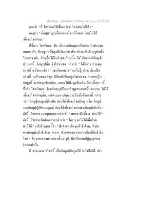 ประโยค๗ - ทุติยสมันตปาสาทิกาแปล ภาค ๑ - หน้าที่ 145 
ถามว่า " ก็ ใครย่อมได้เพื่อจะโจท ใครย่อมไม่ได้ ? " 
ตอบว่า " ภิกษุบางรูปเชื่อคำของโจทก์ที่เพลา ย่อมไม่ได้ 
เพื่อจะโจทก่อน." 
ที่ชื่อว่า โจทก์เพลา คือ เมื่อพวกภิกษุมากด้วยกัน นั่งประชุม 
สนทนากัน ภิกษุรูปหนึ่งพูดถึงวัตถุปาราชิก ปรารภถึงภิกษุรูปหนึ่ง 
ไม่เจาะจงตัว. ภิกษุอื่นได้ยินคำของภิกษุนั้น จึงไปบอกแก่ภิกษุเจ้า 
ตัวนอกนี้. ภิกษุรูปนั้น จึงไปหาเธอ กล่าวว่า " ได้ยินว่า ท่านพูด 
อย่างนี้ ๆ ถึงผมหรือ ? " เธอจึงตอบว่า " ผมไม่รู้รูปการณ์จะเป็น 
อย่างนี้, แต่ในขณะที่พูด มีถ้อยคำที่ผมพูดไม่เจาะจง, หากผมรู้ว่า 
คำพูดนี้ จะเกิดทุกข์แก่ท่าน, ผมจะไม่พึงพูดถ้อยคำแม้เท่านี้เลย." นี้ 
ชื่อว่า โจทก์เพลา. โจทก์บางรูปถือเอาคำพูดสนทนานั้นของเธอ ไม่ได้ 
เพื่อจะโจทภิกษุนั้น. แต่พระมหาปทุมเถระไม่เชื่อถ้อยคำนี้ กล่าว 
ว่า " ภิกษุผู้สมบูรณ์ด้วยศีล ย่อมได้เพื่อจะโจทภิกษุ หรือ ภิกษุณี 
และภิกษุณีผู้มีศีลสมบูรณ์ ย่อมได้เพื่อจะโจทเฉพาะภิกษุณีเท่านั้น " 
ดังนี้. ฝ่ายพระมหาสุมนเถระกล่าวว่า " สหธรรมิกทั้ง ๕ ย่อมได้ " 
ดังนี้. ฝ่ายพระโคทัตตเถระกล่าวว่า " ใคร ๆ จะไม่ได้เพื่อโจท 
หามิได้ " แล้วอ้างสูตรนี้ว่า " ฟังคำของภิกษุแล้วจึงโจท, ฟังคำ 
ของภิกษุณีแล้วจึงโจท, ฯ ล ฯ ฟังคำของพวกสาวกเดียรถีย์แล้วจึง 
โจท." ในวาทะของพระเถระทั้ง ๓ รูป พึงปรับตามปฏิญญาของ 
จำเลยเท่านั้น. 
ก็ ธรรมดาการโจทนี้ เมื่อภิกษุแม้ส่งทูตก็ดี หนังสือก็ดี ข่าว 
 