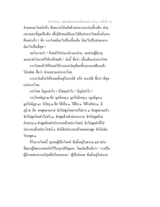 ประโยค๗ - ทุติยสมันตปาสาทิกาแปล ภาค ๑ - หน้าที่ 154 
จำเลยและโจทก์แล้ว พึงทราบวินิจฉัยด้วยสามารถแห่งเบื้องต้น ท่าม 
กลางและที่สุดเป็นต้น เพื่อรู้จักสมบัติและวิบัติแห่งการโจทนั้นนั่นเอง. 
คืออย่างไร ? คือ การโจทมีอะไรเป็นเบื้องต้น มีอะไรเป็นท่ามกลาง 
มีอะไรเป็นที่สุด ? 
ขอโอกาสว่า " ข้าพเจ้าใคร่จะกล่าวกะท่าน, ขอท่านผู้มีอายุ 
จงกระทำโอกาสใให้แก่ข้าพเจ้า " ดังนี้ ชื่อว่า เบื้องต้นแห่งการโจท. 
การโจทแล้วให้จำเลยให้การตามวัตถุที่ยกขึ้นบรรยายฟ้องแล้ว 
วินิจฉัยย ชื่อว่า ท่ามกลางแห่งการโจท. 
การระงับด้วยให้จำเลยตั้งอยู่ในอาบัติ หรือ อนาบัติ ชื่อว่า ที่สุด 
แห่งการโจท. 
การโจท มีมูลเท่าไร ? มีวัตถุเท่าไร ? มีภูมิเท่าไร ? 
การโจทมีมูล ๒ คือ มูลมีเหตุ ๑ มูลไม่มีเหตุ ๑ (มูลมีมูล ๑ 
มูลไม่มีมูล ๑). มีวัตถุ ๓ คือ ได้เห็น ๑ ได้ยิน ๑ ได้รังเกียจ ๑. มี 
ภูมิ ๕ คือ จกพูดตามกาล จักไม่พูดโดยกาลไม่ควร ๑ จักพูดตามจริง 
จักไม่พูดโดยคำไม่จริง ๑ จักพูดด้วยคำอ่อนหวาน จักไม่พูดด้วย 
คำหยาบ ๑ จักพูดถ้อยคำประกอบด้วยประโยชน์ จักไม่พูดคำที่ไม่ 
ประกอบด้วยประโยชน์ ๑ จักมีจิตประกอบด้วยเมตตาพูด จักไม่เพ่ง 
โทษพูด ๑. 
ก็ในการโจทนี้ บุคคลผู้เป็นโจทก์ พึงตั้งอยู่ในธรรม ๑๕ อย่าง 
ที่พระผู้มีพระภาคตรัสไว้ในอุบาลีปัญจกะ โดยนัยเป็นต้นว่า " เราเป็น 
ผู้มีกายสมาจารบริสุทธิ์หรือหนอแล." ผู้เป็นจำเลย พึงตั้งอยู่ในธรรม 
 