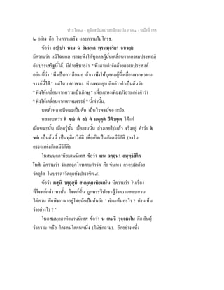 ประโยค๗ - ทุติยสมันตปาสาทิกาแปล ภาค ๑ - หน้าที่ 155 
๒ อย่าง คือ ในความจริง และความไม่โกรธ. 
ข้อว่า อปฺเปว นาม นํ อิมมฺหา พฺรหมฺจริยา จาเวยฺยํ 
มีความว่า แม้ไฉนแล เราจะพึงให้บุคคลผู้นั้นเคลื่อนจากความประพฤติ 
อันประเสริฐนี้ได้. มีคำอธิบายง่า " พึงตามกำจัดด้วยความประสงค์ 
อย่างนี้ว่า ' พึงเป็นการดีหนอ ถ้าเราพึงให้บุคคลผู้นี้เคลื่อนจากพรหม- 
จรรย์นี้ได้." แต่ในบทภาชนะ ท่านพระอุบาลีกล่าวคำเป็นต้นว่า 
" พึงให้เคลื่อนจากความเป็นภิกษุ " เพื่อแสดงเพียงปริยายแห่งคำว่า 
" พึงให้เคลื่อนจากพรหมจรรย์ " นี้เท่านั้น. 
บททั้งหลายมีขณะเป็นต้น เป็นไวพจน์ของสมัย. 
หลายบทว่า ตํ ขณํ ตํ ลยํ ตํ มหุตฺตํ วีติวตฺเต ได้แก่ 
เมื่อขณะนั้น เมื่อครู่นั้น เมื่อยามนั้น ล่วงเลยไปแล้ว จริงอยู่ คำว่า ตํ 
ขณํ เป็นต้นนี้ เป็นทุติยาวิภัติ เพื่อเกิดเป็นสัตตมีวิภัติ (ลงใน 
อรรถแห่งสัตตมีวิภัติ). 
ในสมนุคคาหิยมานนิเทศ ข้อว่า เยน วตฺถุนา อนุทฺธํสิโต 
โหติ มีความว่า จำเลยถูกโจทตามกำจัด คือ ข่มเหง ครอบงำด้วย 
วัตถุใด ในบรรดาวัตถุแห่งปาราชิก ๔. 
ข้อว่า ตสฺมึ วตฺถุสฺมึ สมนุคฺคาหิยมาโน มีความว่า ในเรื่อง 
ที่โจทก์กล่าวหานั้น โจทก์นั้น ถูกพระวินัยธรผู้ว่าความสอบสวน 
ไต่สวน คือพิจารณาอยู่โดยนัยเป็นต้นว่า " ท่านเห็นอะไร ? ท่านเห็น 
ว่าอย่างไร ? " 
ในอสมนุคคาหิยมานนิเทศ ข้อว่า น เกนจิ วุจฺจมาโน คือ อันผู้ 
ว่าความ หรือ ใครคนใดคนหนึ่ง (ไม่ซักถาม). อีกอย่างหนึ่ง 
 