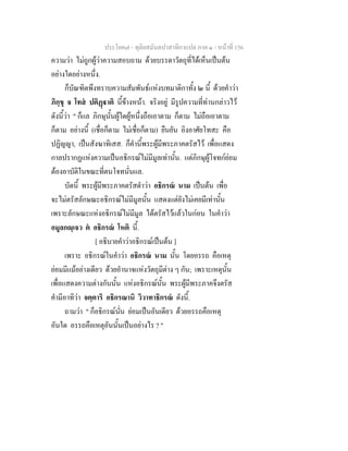ประโยค๗ - ทุติยสมันตปาสาทิกาแปล ภาค ๑ - หน้าที่ 156 
ความว่า ไม่ถูกผู้ว่าความสอบถาม ด้วยบรรดาวัตถุที่ได้เห็นเป็นต้น 
อย่างใดอย่างหนึ่ง. 
ก็บัณฑิตพึงทราบความสัมพันธ์แห่งบทมาติกาทั้ง ๒ นี้ ด้วยคำว่า 
ภิกฺขุ จ โทสํ ปติฏฺฐาติ นี้ข้างหน้า. จริงอยู่ มีรูปความที่ท่านกล่าวไว้ 
ดังนี้ว่า " ก็แล ภิกษุนั้นผู้ใดผู้หนึ่งถือเอาตาม ก็ตาม ไม่ถือเอาตาม 
ก็ตาม อย่างนี้ (เชื่อก็ตาม ไม่เชื่อก็ตาม) ยืนยัน อิงอาศัยโทสะ คือ 
ปฏิญญา, เป็นสังฆาทิเสส. ก็คำนี้พระผู้มีพระภาคตรัสไว้ เพื่อแสดง 
กาลปรากฏแห่งความเป็นอธิกรณ์ไม่มีมูลเท่านั้น. แต่ภิกษุผู้โจทก์ย่อม 
ต้องอาบัติในขณะที่ตนโจทนั่นแล. 
บัดนี้ พระผู้มีพระภาคตรัสดำว่า อธิกรณํ นาม เป็นต้น เพื่อ 
จะไม่ตรัสลักษณะอธิกรณ์ไม่มีมูลนั้น แสดงแต่ยังไม่เคยมีเท่านั้น 
เพราะลักษณะแห่งอธิกรณ์ไม่มีมูล ได้ตรัสไว้แล้วในก่อน ในคำว่า 
อมูลกญฺเจว ตํ อธิกรณํ โหติ นี้. 
[ อธิบายคำว่าอธิกรณ์เป็นต้น ] 
เพราะ อธิกรณ์ในคำว่า อธิกรณํ นาม นั้น โดยอรรถ คือเหตุ 
ย่อมมีแม้อย่างเดียว ด้วยอำนาจแห่งวัตถุมีต่าง ๆ กัน; เพราะเหตุนั้น 
เพื่อแสดงความต่างกันนั้น แห่งอธิกรณ์นั้น พระผู้มีพระภาคจึงตรัส 
คำมีอาทิว่า จตฺตาริ อธิกรณานิ วิวาทาธิกรณํ ดังนี้. 
ถามว่า " ก็อธิกรณ์นั่น ย่อมเป็นอันเดียว ด้วยอรรถคือเหตุ 
อันใด อรรถคือเหตุอันนั้นเป็นอย่างไร ? " 
 