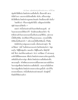 ประโยค๗ - ทุติยสมันตปาสาทิกาแปล ภาค ๑ - หน้าที่ 206 
ปลูกต้นไม้เพื่อประโยชน์แก่อารามเป็นต้นนั้น เป็นอนาบัติ เพราะ 
กัปปิยโวหาร และอาการมีปริยายเป็นต้น ฉันใด, แม้ในการปลูก 
ต้นไม้เพื่อประโยชน์แก่การบูชาพระรัตนตรัย ก็คงเป็นอนาบัติ ฉันนั้น." 
โจทก์ท้วงว่า "ก็ในการปลูกต้นไม้นั้น แม้ปลูกเองในกัปปิย- 
ปฐพี ย่อมควรมิใช่หรือ ?" 
เฉลยว่า คำนั้นท่านกล่าวแล้วในมหาปัจจรีและกุรุนที, แต่ 
ในมหาอรรถกถามิได้กล่าวไว้." ถ้าแม้ท่านจะพึงฉงนไปว่า "ถึง 
คำที่กล่าวแล้วในอรรถกถานอกนี้จะเป็นประมาณได้ก็จริง, แต่การรด 
น้ำที่เป็นกัปปิยะ ท่านได้กล่าวไว้ในมหาอรรถกถา, การรดน้ำที่เป็น 
กัปปิยะนั้นเป็นอย่างไร ?" แม้การรดน้ำที่เป็นกัปปิยะนั้น ก็ไม่ผิด. 
อันที่จริงในการปลูกและการรดนั้น เมื่อท่านกล่าวอยู่ว่า "ซึ่ง 
กอไม้ดอก" ดังนี้ ในเมื่อท่านควรจะกล่าวโดยไม่แปลกกันว่า "ปลูก 
เองบ้าง ให้ผู้อื่นปลูกบ้าง รดเองบ้าง ให้ผู้อื่นรดบ้าง ซึ่งต้นไม้" 
ดังนี้ ชื่อว่า ย่อมให้ทราบอธิบายว่า "คำว่า 'กอไม้ดอก' นี้ กล่าวหมาย 
เอาต้นไม้ที่มีดอกและผล เพื่อประโยชน์แก่การสงเคราะห์ตระกูลเท่านั้น, 
แต่ยังมีปริยายในการปลูก เพื่อประโยชน์แก่อารามเป็นต้นอย่างอื่น, 
เพราะเหตุนั้น คำใดที่พระอรรถกถาจารย์ทั้งหลายทราบความมีปริยาย 
ในการปลูกเพื่อประโยชน์แก่อารามเป็นต้นนั้น และความไม่มีปริยาย 
ในการปลูกเพื่อประโยชน์แก่การสงเคราะห์ตระกูลนี้แล้ว กล่าวไว้ใน 
อรรถกถาทั้งหลาย. คำนั้นเป็นอันท่านกล่าวชอบแท้. จริงอยู่คำนี้ 
ข้าพเจ้าก็ได้กล่าวแล้วว่า 
 
