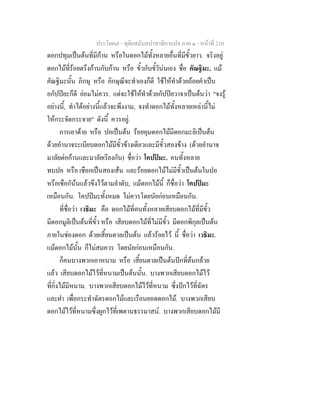 ประโยค๗ - ทุติยสมันตปาสาทิกาแปล ภาค ๑ - หน้าที่ 210 
ดอกปทุมเป็นต้นที่มีก้าน หรือในดอกไม้ทั้งหลายอื่นที่มีขั้วยาว. จริงอยู่ 
ดอกไม้ที่ร้อยตรึงก้านกับก้าน หรือ ขั้วกับขั้วัน่นเอง ชื่อ คัณฐิมะ. แม้ 
คัณฐิมะนั้น ภิกษุ หรือ ภิกษุณีจะทำเองก็ดี ใช้ให้ทำด้วยถ้อยคำเป็น 
อกัปปิยะก็ดี ย่อมไม่ควร. แต่จะใช้ให้ทำด้วยกัปปิยวาจาเป็นต้นว่า "จงรู้ 
อย่างนี้, ทำได้อย่างนี้แล้วจะพึงงาม, จงทำดอกไม้ทั้งหลายเหล่านี้ไม่ 
ให้กระจัดกระจาย" ดังนี้ ควรอยู่. 
การเอาด้าย หรือ ปอเป็นต้น ร้อยคุมดอกไม้มีดอกมะลิเป็นต้น 
ด้วยอำนาจระเบียบดอกไม้มีขั้วข้างเดียวและมีขั้วสองข้าง (ด้วยอำนาจ 
มาลัยต่อก้านและมาลัยเรียงกัน) ชื่อว่า โคปปิมะ. คนทั้งหลาย 
ทบปอ หรือ เชือกเป็นสองเส้น และร้อยดอกไม้ไม่มีขั้วเป็นต้นในปอ 
หรือเชือกัน้นแล้วขึงไว้ตามลำดับ, แม้ดอกไม้นี้ ก็ชื่อว่า โคปปิมะ 
เหมือนกัน. โคปปิมะทั้งหมด ไม่ควรโดยนัยก่อนเหมือนกัน. 
ที่ชื่อว่า เวธิมะ คือ ดอกไม้ที่คนทั้งหลายเสียบดอกไม้ที่มีขั้ว 
มีดอกมูลิเป็นต้นที่ขั้ว หรือ เสียบดอกไม้ที่ไม่มีขั้ว มีดอกพิกุลเป็นต้น 
ภายในช่องดอก ด้วยเสี้ยนตาลเป็นต้น แล้วร้อยไว้ นี้ ชื่อว่า เวธิมะ. 
แม้ดอกไม้นั้น ก็ไม่สมควร โดยนัยก่อนเหมือนกัน. 
ก็คนบางพวกเอาหนาม หรือ เสี้ยนตาลเป็นต้นปักที่ต้นกล้วย 
แล้ว เสียบดอกไม้ไว้ที่หนามเป็นต้นนั้น. บางพวกเสียบดอกไม้ไว้ 
ที่กิ่งไม้มีหนาม. บางพวกเสียบดอกไม้ไว้ที่หนาม ซึ่งปักไว้ที่ฉัตร 
และฝา เพื่อกระทำฉัตรดอกไม้และเรือนยอดดอกไม้. บางพวกเสียบ 
ดอกไม้ไว้ที่หนามซึ่งผูกไว้ที่เพดานธรรมาสน์. บางพวกเสียบดอกไม้มี 
 