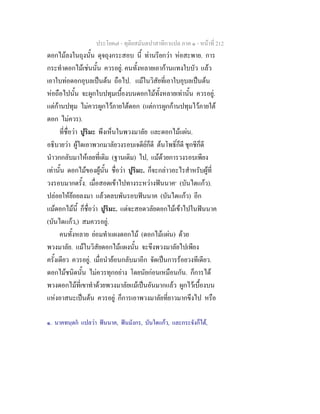 ประโยค๗ - ทุติยสมันตปาสาทิกาแปล ภาค ๑ - หน้าที่ 212 
ดอกไม้ลงในถุงนั้น ดุจถุงกระสอบ นี้ ท่านรียกว่า ห่อสะพาย. การ 
กระทำดอกไม้เช่นนั้น ควรอยู่. คนทั้งหลายเอาก้านแทงใบบัว แล้ว 
เอาใบท่อดอกอุบลเป็นต้น ถือไป. แม้ในวิสัยที่เอาใบอุบลเป็นต้น 
ห่อถือไปนั้น จะผูกใบปทุมเบื้องบนดอกไม้ทั้งหลายเท่านั้น ควรอยู่. 
แต่ก้านปทุม ไม่ควรผูกไว้ภายใต้ดอก (แต่การผูกก้านปทุมไว้ภายใต้ 
ดอก ไม่ควร). 
ที่ชื่อว่า ปูริมะ พึงเห็นในพวงมาลัย และดอกไม้แผ่น. 
อธิบายว่า ผู้ใดเอาพวกมาลัยวงรอบเจดีย์ก็ดี ต้นโพธิ์ก็ดี ชุกชีก็ดี 
นำวกกลับมาให้เลยที่เดิม (ฐานเดิม) ไป, แม้ด้วยการวงรอบเพียง 
เท่านั้น ดอกไม้ของผู้นั้น ชื่อว่า ปูริมะ. ก็จะกล่าวอะไรสำหรับผู้ที่ 
วงรอบมากดรั้ง. เมื่อสอดเข้าไปทางระหว่างฟันนาค๑ (บันไดแก้ว). 
ปล่อยให้ย้อยลงมา แล้วตลบพันรอบฟันนาค (บันไดแก้ว) อีก 
แม้ดอกไม้นี้ ก็ชื่อว่า ปูริมะ. แต่จะสอดวลัยดอกไม้เข้าไปในฟันนาค 
(บันไดแก้ว,) สมควรอยู่. 
คนทั้งหลาย ย่อมทำแผงดอกไม้ (ดอกไม้แผ่น) ด้วย 
พวงมาลัย. แม้ในวิสัยดอกไม้แผงนั้น จะขึงพวงมาลัยไปเพียง 
ครั้งเดียว ควรอยู่. เมื่อนำย้อนกลับมาอีก จัดเป็นการร้อยวงทีเดียว. 
ดอกไม้ชนิดนั้น ไม่ควรทุกอย่าง โดยนัยก่อนเหมือนกัน. ก็การได้ 
พวงดอกไม้ที่เขาทำด้วยพวงมาลัยแม้เป็นอันมากแล้ว ผูกไว้เบื้องบน 
แห่งอาสนะเป็นต้น ควรอยู่ ก็การเอาพวงมาลัยที่ยาวมากขึงไป หรือ 
๑. นาคทนฺตกํ แปลว่า ฟันนาค, ฟันมังกร, บันใดแก้ว, และกระจังก็ได้, 
 