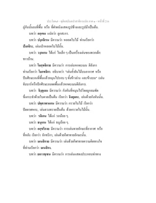 ประโยค๗ - ทุติยสมันตปาสาทิกาแปล ภาค ๑ - หน้าที่ 216 
ภู่กันนั้นลงที่พื้น หรือ ที่ฝาผนังแสดงรูปช้างและรูปม้าเป็นต้น. 
บทว่า อกฺเขน แปลว่า ลูกสะกา. 
บทว่า ปงฺกจิเรน มีความว่า หลอดใบไม้ ท่านเรียกว่า 
ปังกจิระ, เล่นเป่าหลอดใบไม้นั้น. 
บทว่า วงฺกเกน ได้แก่ ไถเล็ก ๆ เป็นเครื่องเล่นของพวกเด็ก 
ชาวบ้าน. 
บทว่า โมกฺขจิกาย มีความว่า การเล่นหกดะเมน ตีลังกา 
ท่านเรียกว่า โมกขจิกา. อธิบายว่า "เล่นค้ำยันไม้บนอากาศ หรือ 
ปันศีรษะลงที่พื้นแล้วหมุนไปรอบ ๆ ทั้งข้าวล่าง และข้างบน" (เล่น 
จับบาร์หรือปักศีรษะลงจดพื้นแล้วหกดะเมนตีลังกา). 
บทว่า จิงฺคุเลน มีความว่า กังหันที่หมุนไปโดยถูกลมพัด 
ซึ่งกระทำด้วยใบตาลเป็นต้น เรียกว่า จิงคุลกะ, เล่นด้วยกังหันนั้น. 
บทว่า ปตฺตาฬหเกน มีความว่า กรวยใบไม้ เรียกว่า 
ปัตตาฬหกะ, เล่นตวงทรายเป็นต้น ด้วยกรวยใบไม้นั้น. 
บทว่า รถิเกน ได้แก่ รถน้อย ๆ. 
บทว่า ธนุเกน ได้แก่ ธนูน้อย ๆ. 
บทว่า อกฺขริกาย มีความว่า การเล่นทายอักษรที่อากาศ หรือ 
ที่หลัง เรียกว่า อักขริกา, เล่นด้วยกีฬาทายอักษรนั้น. 
บทว่า มเนสิกาย มีความว่า เล่นด้วยกีฬาทายความคิดทางใจ 
ที่ท่านเรียกว่า มเนสิกา. 
บทว่า ยถาวชฺเชน มีความว่า การเล่นแสดงประกอบท่าทาง 
 