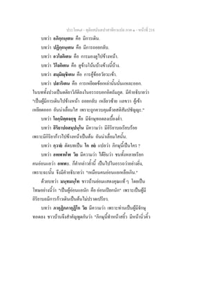 ประโยค๗ - ทุติยสมันตปาสาทิกาแปล ภาค ๑ - หน้าที่ 218 
บทว่า อภิกฺกนฺเตน คือ มีการเดิน. 
บทว่า ปฏิกฺกนฺเตน คือ มีการถอยกลับ. 
บทว่า อวโลกิเตน คือ การมองดูไปข้างหน้า. 
บทว่า วิโลกิเตน คือ ดูข้างโน้นบ้างข้างนี้บ้าง. 
บทว่า สมฺมิญฺชิเตน คือ การคู้ข้ออวัยวะเข้า. 
บทว่า ปสาริเตน คือ การเหยียดข้อเหล่านั้นนั่นแหละออก. 
ในบททั้งปวงเป็นตติยาวิภัติลงในอรรถบอกอิตถัมภูต. มีคำอธิบายว่า 
"เป็นผู้มีการเดินไปข้างหน้า ถอยกลับ เหลียวซ้าย แลขวา คู้เข้า 
เหยียดออก อันน่าเลื่อมใส เพราะถูกควบคุมด้วยสติสัมปชัญญะ." 
บทว่า โอกฺนิตฺตจกฺขุ คือ มีจักษุทอดลงเบื้องต่ำ. 
บทว่า อิริยาปถสมฺปนฺโน มีความว่า มีอิริยาบถเรียบร้อย 
เพราะมีกิริยาก้าวไปข้างหน้าเป็นต้น อันน่าเลื่อมใสนั้น. 
บทว่า กฺวายํ ตัดบทเป็น โก อยํ แปลว่า ภิกษุนี้เป็นใคร ? 
บทว่า อพฬพโฬ วิย มีความว่า ได้ยินว่า ชนทั้งหลายเรียก 
คนอ่อนแอว่า อพฬะ. ก็คำกล่าวย้ำนี้ เป็นไปในอรรถว่าอย่างยิ่ง, 
เพราะฉะนั้น จึงมีคำอธิบายว่า "เหมือนคนอ่อนแอเหลือเกิน." 
ด้วยบทว่า มนฺทมนฺโท ชาวบ้านย่อมแสดงคุณแท้ ๆ โดยเป็น 
โทษอย่างนี้ว่า "เป็นผู้อ่อนแอนัก คือ อ่อนเปียกนัก" เพราะเป็นผู้มี 
อิริยาบถมีการก้าวเดินเป็นต้นไม่ปราดเปรียว. 
บทว่า ภากุฏิกภากุฏิโก วิย มีความว่า เพราะท่านเป็นผู้มีจักษุ 
ทอดลง ชาวบ้านจึงสำคัญพูดกันว่า "ภิกษุนี้ทำหน้าสยิ้ว มีหน้านิ่วคิ้ว 
 