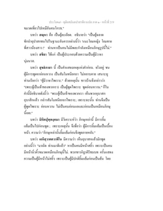 ประโยค๗ - ทุติยสมันตปาสาทิกาแปล ภาค ๑ - หน้าที่ 219 
ขมวดเที่ยวไปเหมือันคนโกรธ." 
บทว่า สณฺหา คือ เป็นผู้ละเอียด. อธิบายว่า "เป็นผู้ฉลาด 
ชักนำอุปาสกชนไปในฐานะอันควรอย่างนี้ว่า 'แนะโยมหญิง โยมชาย 
พี่สาวน้องสาว !' ท่านหาเป็นคนไม่มีพละกำลังเหมือนภิกษุรูปนี้ไม่." 
บทว่า สขิลา ได้แก่ เป็นผู้ประกอบด้วยความเป็นผู้มีวาจา 
นุ่มนวล. 
บทว่า สุขสํภาสา นี้ เป็นคำแสดงเหตุแห่งคำก่อน. จริงอยู่ ชน 
ผู้มีการพูดจาอ่อนหวาง เป็นสัมโมทนียกถา ไม่หยาบคาย เสนาะหู 
ท่านเรียกว่า "ผู้มีวาจาไพเราะ." ด้วยเหตุนั้น ชาวบ้านจึงกล่าวว่า 
"(พระผู้เป็นเจ้าของพวกเรา) เป็นผู้พูดไพเราะ พูดอ่อนหวาน." ก็ใน 
คำนี้มีอธิบายดังนี้ว่า "พระผู้เป็นเจ้าของพวกเรา เห็นพวกอุบาสก 
อุบาสิกแล้ว กล่าวสัมโมทนียกถาไพเราะ; เพราะฉะนั้น ท่านจึงเป็น 
ผู้พูดไพเราะ อ่อนหวาน ไม่เป็นคนอ่อนแอและอ่อนเป็นเหมือนภิกษุ 
นี้เลย." 
บทว่า มิหิตปุพฺพงฺคมา มีวิเคราะห์ว่า ภิกษุเหล่านี้ มีการยิ้ม 
แย้มเป็นไปก่อนพูด ; เพราะเหตุนั้น จึงชื่อว่า ผู้มีการยิ้มแย้มเป็นเบื้อง 
หน้า. ความว่า "ภิกษุเหล่านั้นยิ้มแย้มก่อนจึงพูดภายหลัง." 
บทว่า เอหิสฺวาคตวาทิโน มีความว่า เห็นอุบาสกแล้วมักพูด 
อย่างนี้ว่า "มาเถิด ท่านมาดีแล้ว" หาเป็นคนมีหน้าสยิ้ว เพราะเป็นคน 
มีหน้านิ่วคิ้วขมวดเหมือนภิกษุนี้ไม่. พวกชาวกิฏาคิรีชนบท ครั้นแสดง 
ความเป็นผู้มีหน้าไม่สยิ้ว เพราะเป็นผู้มีปกติยิ้มแย้มก่อนเป็นต้น โดย 
 