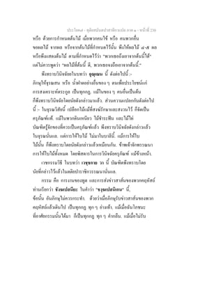 ประโยค๗ - ทุติยสมันตปาสาทิกาแปล ภาค ๑ - หน้าที่ 230 
หรือ ด้วยการกำหนดต้นไม้ เมื่อพวกคนไข้ หรือ คนพวกอื่น 
ขอผลไม้ จากผล หรือจากต้นไม้ที่กำหนดไว้นั้น พึงให้ผลไม้ ๔-๕ ผล 
หรือพึงแสดงต้นไม้ ตามที่กำหนดไว้ว่า "พวกเธอถึงเอาจากต้นนี้ได้" 
แต่ไม่ควรพูดว่า "ผลไม้ที่ต้นนี้ ดี, พวกเธอจงถือเอาจากต้นนี้." 
พึงทราบวินิจฉัยยในบทว่า จุณฺเณน นี้ ดังต่อไปนี้ :- 
ภิกษุให้จุรณสน หรือ น้ำฝาดอย่างอื่นของ ๆ ตนเพื่อประโยชน์แก่ 
การสงเคราะห์ตระกูล เป็นทุกกฏ. แม้ในของ ๆ คนอื่นเป็นต้น 
ก็พึงทราบวินิจฉัยโดยนัยดังกล่าวมาแล้ว. ส่วนความแปลกกันดังต่อไป 
นี้ :- ในจุรณวิสัยนี้ เปลือกไม้แม้ที่สงฆ์รักษาและสงวนไว้ ก็จัดเป็น 
ครุภัณฑ์แท้. แม้ในพวกดินเหนียว ไม้ชำระฟัน และไม้ไผ่ 
บัณฑิตรู้จักของที่ควรเป็นครุภัณฑ์แล้ว พึงทราบวินิจฉัยดังกล่าวแล้ว 
ในจุรณนั่นแล. แต่การให้ใบไม้ ไม่มาในบาลีนี้. แม้การให้ใบ 
ไม้นั้น ก็พึงทราบโดยนัยดังกล่าวแล้วเหมือนกัน. ข้าพเจ้าจักพรรณนา 
การให้ใบไม้ทั้งหมด โดยพิสดารในการวินิจฉัยครุภัณฑ์ แม้ข้างหน้า. 
เวชกรรมวิธี ในบทว่า เวชฺชกาย วา นี้ บัณฑิตพึงทราบโดย 
นัยที่กล่าวไว้แล้วในตติยปาราชิกวรรณนานั่นแล. 
กรรม คือ การงานของทูต และการส่งข่าวสาส์นของพวกคฤหัสถ์ 
ท่านเรียกว่า ชังฆเปสนียะ ในคำว่า "ชงฺฆเปสนิเกน" นี้, 
ข้อนั้น อันภิกษุไม่ควรกระทำ. ด้วยว่าเมื่อภิกษุรับข่าวสาส์นของพวก 
คฤหัสถ์แล้วเดินไป เป็นทุกกฏ ทุก ๆ ย่างเท้า. แม้เมื่อฉันโภชนะ 
ที่อาศัยกรรมนั้นได้มา ก็เป็นทุกกฏ ทุก ๆ คำกลืน. แม้เมื่อไม่รับ 
 