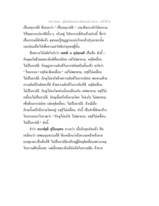 ประโยค๗ - ทุติยสมันตปาสาทิกาแปล ภาค ๑ - หน้าที่ 26 
เป็นลหุกาบัติ พึงบอกว่า " เป็นลหุกาบัติ. " และพึงกระทำวินัยกรรม 
ให้สมควรแก่อาบัตินั้น ๆ. จริงอยู่ วินัยกรรมที่ทำแล้วอย่างนี้ ชื่อว่า 
เป็นกรรมที่ทำดีแล้ว ดุจหมอรู้สมุฏฐานแห่งโรคแล้วปรุงยาฉะนั้น 
และย่อมเป็นไปเพื่อความสวัสดีแก่บุคคลผู้นั้น. 
พึงทราบวินิจฉัยในคำว่า เจเตติ น อุปกฺกมติ เป็นต้น ดังนี้ :- 
ภิกษุจงใจด้วยเจตนายินดีที่จะปล่อย แต่ไม่พยายาม, อสุจิเคลื่อน 
ไม่เป็นอาบัติ. ภิกษุถูกความยินดีในการปล่อยบีบคั้นแล้ว จงใจว่า 
" ไฉนหนอ ! อสุจิจะพึงเคลื่อน " แต่ไม่พยายาม, อสุจิไม่เคลื่อน 
ไม่เป็นอาบัติ. ภิกษุไม่จงใจด้วยความยินดีในการปล่อย พยายามด้วย 
ความยินดีในผัสสะก็ดี ด้วยความยินดีในการคันก็ดี. อสุจิเคลื่อน 
ไม่เป็นอาบัติ. ภิกษุไม่จงใจอย่างนั้นเหมือนกัน แต่พยายาม อสุจิไม่ 
เคลื่อนไม่เป็นอาบัติ. ภิกษุเมื่อตรึกถึงกามวิตก ไม่จงใจ ไม่พยายาม 
เพื่อต้องการปล่อย แต่อสุจิเคลื่อน, ไม่เป็นอาบัติ. ถ้าแม้เมื่อ 
ภิกษนั้นตรึกถึงกามวิตกอยู่ อสุจิไม่เคลื่อน. คำนี้ เป็นคำที่ชักมาอ้าง 
ในอรรถกถาโบราณว่า " ภิกษุไม่จงใจ ไม่พยายาม, อสุจิไม่เคลื่อน, 
ไม่เป็นอาบัติ " ดังนี้. 
คำว่า อนาปตฺติ สุปินนฺเตน ความว่า เมื่อภิกษุหลับแล้ว ฝัน 
เหมือนว่า เสพเมถุนธรรมก็ดี ฝันเหมือนว่าถึงความเคล้าคลึงกาย 
(มาตุคาม) เป็นต้นก็ดี ไม่เป็นอาบัติแก่ภิกษุผู้มีอสุจิเคลื่อนเพราะเหตุ 
ในความฝันนั้นเลย. แต่เมื่อเจตนายินดีบังเกิดในความฝัน ถ้าหาก 
 