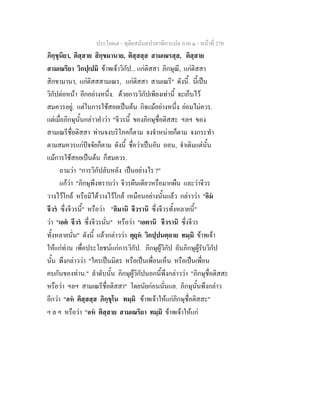 ประโยค๗ - ทุติยสมันตปาสาทิกาแปล ภาค ๑ - หน้าที่ 270 
ภิกฺขุนิยา, ติสฺสาย สิกฺขมานาย, ติสฺสสฺส สามเณรสฺส, ติสฺสาย 
สามเณริยา วิกปฺเปมิ ข้าพเจ้าวิกัป... แก่ติสสา ภิกษุณี, แก่ติสสา 
สิกขามานา, แก่ติสสสามเณร, แก่ติสสา สามเณรี" ดังนี้. นี้เป็น 
วิกัปต่อหน้า อีกอย่างหนึ่ง. ด้วยการวิกัปเพียงเท่านี้ จะเก็บไว้ 
สมควรอยู่. แต่ในการใช้สอยเป็นต้น กิจแม้อย่างหนึ่ง ย่อมไม่ควร. 
แต่เมื่อภิกษุนั้นกล่าวคำว่า "จีวรนี้ ของภิกษุชื่อติสสะ ฯลฯ ของ 
สามเณรีชื่อติสสา ท่านจงบริโภคก็ตาม จงจำหน่ายก็ตาม จงกระทำ 
ตามสมควรแก่ปัจจัยก็ตาม ดังนี้ ชื่อว่าเป็นอัน ถอน, จำเดิมแต่นั้น 
แม้การใช้สอยเป็นต้น ก็สมควร. 
ถามว่า "การวิกัปลับหลัง เป็นอย่างไร ?" 
แก้ว่า "ภิกษุพึงทราบว่า จีวรผืนเดียวหรือมากผืน และว่าจีวร 
วางไว้ใกล้ หรือมิได้วางไว้ใกล้ เหมือนอย่างนั้นแล้ว กล่าวว่า "อิมํ 
จีวรํ ซึ่งจีวรนี้" หรือว่า "อิมานิ จีวรานิ ซึ่งจีวรทั้งหลายนี้" 
ว่า "เอตํ จีวรํ ซึ่งจีวรนั่น" หรือว่า "เอตานิ จีวรานิ ซึ่งจีวร 
ทั้งหลายนั่น" ดังนี้ แล้วกล่าวว่า ตุยฺหํ วิกปฺปนตฺถาย ทมฺมิ ข้าพเจ้า 
ให้แก่ท่าน เพื่อประโยชน์แก่การวิกัป. ภิกษุผู้วิกัป อันภิกษุผู้รับวิกัป 
นั้น พึงกล่าวว่า "ใครเป็นมิตร หรือเป็นเพื่อนเห็น หรือเป็นเพื่อน 
คบกันของท่าน." ลำดับนั้น ภิกษุผู้วิกัปนอกนี้พึงกล่าวว่า "ภิกษุชื่อติสสะ 
หรือว่า ฯลฯ สามเณรีชื่อติสสา" โดยนัยก่อนนั่นแล. ภิกษุนั้นพึงกล่าว 
อีกว่า "อหํ ติสฺสสฺส ภิกฺขุโน ทมฺมิ ข้าพเจ้าให้แก่ภิกษุชื่อติสสะ" 
ฯ ล ฯ หรือว่า "อหํ ติสฺสาย สามเณริยา ทมฺมิ ข้าพเจ้าให้แก่ 
 