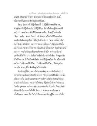 ประโยค๗ - ทุติยสมันตปาสาทิกาแปล ภาค ๑ - หน้าที่ 273 
สนฺตกํ กริสฺสามิ ข้าพเจ้า จักกระทำให้เป็นของข้าพเจ้า" ดังนี้, 
เป็นอันให้ไม่ถูกและเป็นอันถือเอาไม่ถูก. 
ภิกษุ ผู้สละให้ ไม่รู้เพื่อจะให้ (ไม่รู้วิธีเสียสละให้) เลย, 
ฝ่ายผู้รับ ก็ไม่รู้เพื่อจะรับ (ไม่รู้วิธีรับ). ก็ถ้าเมื่อภิกษุผู้เสียสละให้ 
กล่าวว่า "ขอท่านจงทำให้เป็นของท่านเสีย" ภิกษุผู้รับกล่าวว่า 
"ดีละ ขอรับ ! ผมจะรับเอา" แล้วถือเอา, เป็นอันให้ไม่ถูกต้อง 
แต่เป็นอันรับเอาถูกต้อง. ก็ถ้ารูปหนึ่งกล่าวว่า "ท่านจะถือเอาเสีย," 
อีกรูปหนึ่ง (คือผู้รับ) กล่าวว่า "ผมจะไม่ถือเอา," ผู้เสียสละให้นั้น 
กล่าวอีกว่า "ท่านจงถือเอาของที่ผมให้แล้วเพื่อท่าน," ฝ่ายภิกษุนอกนี้ 
กล่าวว่า "ผมไม่มีความต้องการด้วยของสิ่งนี้," หลังจากนั้นแม้ 
รูปก่อนก็ให้ล่วง ๑๐ วันไปด้วยเข้าใจว่า "เราให้แล้ว," ฝ่ายรูปหลัง 
ก็ให้ล่วง ๑๐ วันไปด้วยเข้าใจว่า "เราได้ปฏิเสธไปแล้ว" เป็นอาบัติ 
แก่ใคร ไม่เป็นอาบัติแก็ใคร ? ไม่เป็นอาบัติแก็ใคร, ก็ท่านรูปใด 
ชอบใจ, ท่านรูปนั้นพึงอธิษฐานใช้สอยเถิด. 
ฝ่ายภิกษุผู้ที่มีความสงสัยในการอธิษฐาน จะพึงทำอย่างไร ? 
พึงบอกดวามเป็นผู้สงสัยแล้วกล่าวว่า "ถ้าจีวรจักไม่ได้อธิษฐาน เมื่อ 
เป็นอย่างนั้น จีวรเป็นของควรแก่ข้าพเจ้า" แล้วพึงเสียสละโดยนัย 
ดังกล่าวแล้วนั่นแล. เพราะว่าเมื่อภิกษุให้รู้อย่างนี้แล้วทำวินัยกรรม 
ไม่เป็นมุสาวาท. แต่อาจารย์บางพวกกล่าวว่า "จีวรนั้น ภิกษุรูปหนึ่ง 
ถือเอาเป็นวิสาสะแล้วคืนให้ ก็ควร." คำของอาจารย์บางพวก 
นั้นไม่ชอบ. เพราะนั่น ไม่ใช่วินัยกรรมของภิกษุผู้มีความสงสัยนั้น. 
 