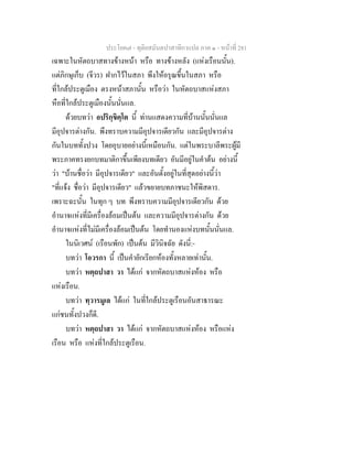 ประโยค๗ - ทุติยสมันตปาสาทิกาแปล ภาค ๑ - หน้าที่ 281 
เฉพาะในหัตถบาสทางข้างหน้า หรือ ทางข้างหลัง (แห่งเรือนนั้น). 
แต่ภิกษุเก็บ (จีวร) ฝากไว้ในสภา พึงให้อรุณขึ้นในสภา หรือ 
ที่ใกล้ประตูเมือง ตรงหน้าสภานั้น หรือว่า ในหัตถบาสแห่งสภา 
หือที่ใกล้ประตูเมืองนั้นนั่นแล. 
ด้วยบทว่า อปริกฺขิตฺโต นี้ ท่านแสดงความที่บ้านนั้นนั่นแล 
มีอุปจารต่างกัน. พึงทราบความมีอุปจารเดียวกัน และมีอุปจารต่าง 
กันในบททั้งปวง โดยอุบายอย่างนี้เหมือนกัน. แต่ในพระบาลีพระผู้มี 
พระภาคทรงยกบทมาติกาขึ้นเพียงบทเดียว อันมีอยู่ในคำต้น อย่างนี้ 
ว่า "บ้านชื่อว่า มีอุปจารเดียว" และอันตั้งอยู่ในที่สุดอย่างนี้ว่า 
"ที่แจ้ง ชื่อว่า มีอุปจารเดียว" แล้วขยายบทภาชนะให้พิสดาร. 
เพราะฉะนั้น ในทุก ๆ บท พึงทราบความมีอุปจารเดียวกัน ด้วย 
อำนาจแห่งที่มีเครื่องล้อมเป็นต้น และความมีอุปจารต่างกัน ด้วย 
อำนาจแห่งที่ไม่มีเครื่องล้อมเป็นต้น โดยทำนองแห่งบทนั้นนั่นแล. 
ในนิเวศน์ (เรือนพัก) เป็นต้น มีวินิจฉัย ดังนี่:- 
บทว่า โอวรกา นี้ เป็นคำยักเรียกห้องทั้งหลายเท่านั้น. 
บทว่า หตฺถปาสา วา ได้แก่ จากหัตถบาสแห่งห้อง หรือ 
แห่งเรือน. 
บทว่า ทฺวารมูเล ได้แก่ ในที่ใกล้ประตูเรือนอันสาธารณะ 
แก่ชนทั้งปวงก็ดี. 
บทว่า หตฺถปาสา วา ได้แก่ จากหัตถบาสแห่งห้อง หรือแห่ง 
เรือน หรือ แห่งที่ใกล้ประตูเรือน. 
 