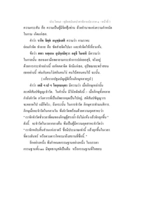 ประโยค๗ - ทุติยสมันตปาสาทิกาแปล ภาค ๑ - หน้าที่ 3 
ความกระสัน คือ ความเป็นผู้มีจิตฟุ้งซ่าน ด้วยอำนาจแห่งความกำหนัด 
ในกาม เกิดแก่เธอ. 
คำว่า ราโค จิตฺตํ อนุทฺธํเสติ ความว่า กามราคะ 
ย่อมกำจัด ทำลาย คือ ซัดส่ายจิตไปมา และทำจิตให้เหี่ยวแห้ง. 
ข้อว่า ตทา หตฺเถน อุปกฺกมิตฺวา อสุจึ โมเจหิ มีความว่า 
ในกาลนั้น เธอจงเอามือพยายามกระทำการปล่อยอสุจิ, จริงอยู่ 
ด้วยการกระทำอย่างนี้ เอกัคคตาจิต จักมีแก่เธอ, อุปัชฌายะพร่ำสอน 
เธออย่างนี้ เช่นกับคนโง่สอันคนโง่ คนใบ้สอนคนใบ้ ฉะนั้น. 
[ แก้อรรถปฐมบัญญัติเรื่องภิกษุหลายรูป ] 
คำว่า เตสึ ฯ เป ฯ โอกฺกมนฺตา มีความว่า เมื่อภิกษุเหล่านั้น 
ละสติสัมปชัญญะจำวัด. ในคำนั้น มีวินิจฉัยดังนี้ :- เมื่อภิกษุทั้งหลาย 
กำลังจำวัด ภวังควารที่เป็นอัพยากฤตเป็นไปอยู่, สติสัมปชัญญวาร 
จะคลาดไป แม้ก็จริง ; ถึงกระนั้น ในการจำวัด ภิกษุควรทำมนสิการ. 
ภิกษุเมื่อจะจำวัดในกลางวัน พึงจำวัดพร้อมด้วยความอุตสาหะว่า 
" เราจักจำวัดชั่วเวลาที่ผมของภิกษุผู้สรงน้ำ ยังไม่แห้ง แล้วจักลุกขึ้น " 
ดังนี้. จะจำวัดในเวลากลางคืน พึงเป็นผู้มีความอุตสาหะจำวัดว่า 
" เราจักหลับสิ้นส่วนแห่งราตรี ชื่อมีประมาณเท่านี้ แล้วลุกขึ้นในเวลา 
ที่ดวงจันทร์ หรือดวงดาวโคจรมาถึงสถานที่ชื่อนี้. " 
อีกอย่างหนึ่ง พึงกำหนดกรรมฐานอย่างหนึ่ง ในบรรดา 
กรรมฐานทั้ง ๑๐ มีพุทธานุสติเป็นต้น หรือกรรมฐานที่ใจชอบ 
 