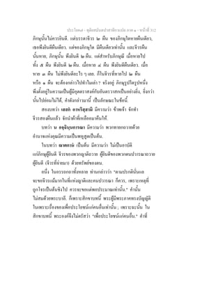 ประโยค๗ - ทุติยสมันตปาสาทิกาแปล ภาค ๑ - หน้าที่ 312 
ภิกษุนั้นไม่ควรยินดี. แต่บรรดาจีวร ๒ ผืน ของภิกษุใดหายผืนเดียว, 
เธอพึงยินดีผืนเดียว. แต่ของภิกษุใด มีผืนเดียวเท่านั้น และจีวรผืน 
นั้นหาย, ภิกษุนั้น พึงยินดี ๒ ผืน. แต่สำหรับภิกษุณี เมื่อหายไป 
ทั้ง ๕ ผืน พึงยินดี ๒ ผืน. เมื่อหาย ๔ ผืน พึงยินดีผืนเดียว. เมื่อ 
หาย ๓ ผืน ไม่พึงยินดีอะไร ๆ เลย. ก็ในจีวรที่หายไป ๒ ผืน 
หรือ ๑ ผืน จะต้องกล่าวไปทำไมเล่า ? จริงอยู่ ภิกษุรูปใดรูปหนึ่ง 
พึงตั้งอยู่ในความเป็นผู้มีอุตตราสงค์กับอันตรวาสกเป็นอย่างยิ่ง, ยิ่งกว่า 
นั้นไปย่อมไม่ได้, คำดังกล่าวมานี้ เป็นลักษณะในข้อนี้. 
สองบทว่า เสสกํ อาหริสฺสามิ มีความว่า ข้าพเจ้า จักทำ 
จีวรสองผืนแล้ว จักนำผ้าที่เหลืออมาคืนให้. 
บทว่า น อจฺฉินฺนการณา มีความว่า พวกทายกถวายด้วย 
อำนาจแห่งคุณมีความเป็นพหูสูตเป็นต้น. 
ในบทว่า ญาตกานํ เป็นต้น มีความว่า ไม่เป็นอาบัติ 
แก่ภิกษุผู้ยินดี จีวรของพวกญาติถวาย ผู้ยินดีของพวกดนปวารณาถวาย 
ผู้ยินดี (จีวรที่จ่ายมา) ด้วยทรัพย์ของตน. 
อนึ่ง ในอรรถกถาทั้งหลาย ท่านกล่าวว่า "ตามปรกตินั่นแล 
จะขอจีวรแม้มากในที่แห่งญาติและคนปวารณา ก็ควร, เพราะเหตุที่ 
ถูกโจรเป็นต้นชิงไป ควรจะขอแต่พอประมาณเท่านั้น." คำนั้น 
ไม่สมด้วยพระบาลี. ก็เพราะสิกขาบทนี้ พระผู้มีพระภาคทรงบัญญัติ 
ในเพราะเรื่องของเพื่อประโยชน์แก่คนอื่นเท่านั้น ; เพราะฉะนั้น ใน 
สิกขาบทนี้ พระองค์จึงไม่ตรัสว่า "เพื่อประโยชน์แก่คนอื่น." คำที่ 
 