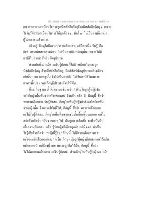 ประโยค๗ - ทุติยสมันตปาสาทิกาแปล ภาค ๑ - หน้าที่ 48 
เพราะพยายามเหมือนในการถูกนิสสัคคียวัตถุด้วยนิสสัคคียวัตถุ ๑ เพราะ 
ไม่รับรู้ผัสสะเหมือนในการไม่ถูกต้อง ๑. นัยที่ ๓ ไม่เป็นอาบัติแก่เธอ 
ผู้ไม่พยายามด้วยกาย. 
จริงอยู่ ภิกษุใดมีความประสงค์จะเสพ แต่มีการนิ่ง รับรู้ คือ 
ยินดี เสวยผัสสะอย่างเดียว, ไม่เป็นอาบัติแก่ภิกษุนั้น เพราะไม่มี 
อาบัติในอาการสักว่า จิตตุปบาท. 
ส่วนนัยที่ ๔ แม้ความรับรู้ผัสสะก็ไม่มี เหมือนในการถูก 
นิสสัคคียวัตถุ ด้วยนิสสัคคียวัตถุ, มีแต่สักว่าจิตตุปบาทอย่างเดียว 
เท่านั้น; เพราะเหตุนั้น จึงไม่เป็นอาบัติ. ไม่เป็นอาบัติในเพราะ 
อาการทั้งปวง ของภิกษุผู้ประสงค์จะให้พ้น. 
ก็แล ในฐานะนี้ พึงทราบอธิบายว่า " ภิกษุใดถูกผู้หญิงจับ 
จะให้หญิงนั้นพ้นจากสรีระของตน จึงผลัก หรือ ตี, ภิกษุนี้ ชื่อว่า 
พยายามด้วยกาย รับรู้ผัสสะ. ภิกษุใดเห็นผู้หญิงกำลังมาใคร่จะพ้น 
จากหญิงนั้น จึงตวาดให้หนีไป, ภิกษุนี้ ชื่อว่า พยายามด้วยกาย 
แต่ไม่รับรู้ผัสสะ. ภิกษุใดเห็นทีฆชาตเช่นนั้นเลื้อยขึ้นบนกาย แต่ไม่ 
สลัดด้วยคิดว่า ' มันจงค่อย ๆ ไป, มันถูกเราสลัดเข้า จะพึงเป็นไป 
เพื่อความพินาศ ', หรือ รู้ว่าหญิงทีเดียวถูกตัว แต่นิ่งเฉย ทำเป็น 
ไม่รู้เสียด้วยคิดว่า ' หญิงนี้รู้ว่า ' ภิกษุนี้ ไม่มีความต้องการเรา ' 
แล้วจักหลีกไปเองแหละ ' หรือ ภิกษุหนุ่มถูกผู้หญิงมีกำลังกอดไว้แน่น 
แม้อยากหนี แต่ต้องนิ่งเฉย เพราะถูกยึดไว้มั่น, ภิกษุนี้ ชื่อว่า 
ไม่ได้พยายามด้วยกาย แต่รับรู้ผัสสะ. ส่วนภิกษุใดเห็นผู้หญิงมา แล้ว 
 