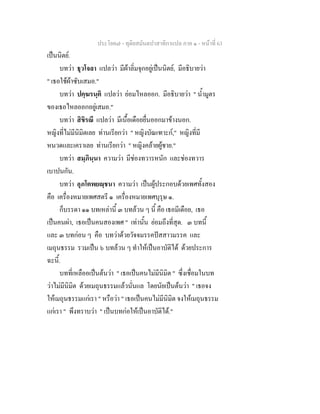 ประโยค๗ - ทุติยสมันตปาสาทิกาแปล ภาค ๑ - หน้าที่ 63 
เป็นนิตย์. 
บทว่า ธุวโจลา แปลว่า มีผ้าลิ่มจุกอยู่เป็นนิตย์, มีอธิบายว่า 
" เธอใช้ผ้าซับเสมอ." 
บทว่า ปคฺฆรนฺติ แปลว่า ย่อมไหลออก. มีอธิบายว่า " น้ำมูตร 
ของเธอไหลออกอยู่เสมอ." 
บทว่า สิขิรณี แปลว่า มีเนื้อเดือยยื่นออกมาข้างนอก. 
หญิงที่ไม่มีนิมิตเลย ท่านเรียกว่า " หญิงบัณเฑาะก์," หญิงที่มี 
หนวดและเคราเลย ท่านเรียกว่า " หญิงคล้ายผู้ชาย." 
บทว่า สมฺภินฺนา ความว่า มีช่องทวารหนัก และช่องทวาร 
เบาปนกัน. 
บทว่า อุภโตพยญฺชนา ความว่า เป็นผู้ประกอบด้วยเพศทั้งสอง 
คือ เครื่องหมายเพศสตรี ๑ เครื่องหมายเพศบุรุษ ๑. 
ก็บรรดา ๑๑ บทเหล่านี้ ๓ บทล้วน ๆ นี้ คือ เธอมีเดือย, เธอ 
เป็นคนผ่า, เธอเป็นคนสองเพศ " เท่านั้น ย่อมถึงที่สุด. ๓ บทนี้ 
และ ๓ บทก่อน ๆ คือ บทว่าด้วยวัจจมรรคปัสสาวมรรค และ 
เมถุนธรรม รวมเป็น ๖ บทล้วน ๆ ทำให้เป็นอาบัติได้ ด้วยประการ 
ฉะนี้. 
บทที่เหลืออเป็นต้นว่า " เธอเป็นคนไม่มีนิมิต " ซึ่งเชื่อมในบท 
ว่าไม่มีนิมิต ด้วยเมถุนธรรมแล้วนั่นแล โดยนัยเป็นต้นว่า " เธอจง 
ให้เมถุนธรรมแก่เรา " หรือว่า " เธอเป็นคนไม่มีนิมิต จงให้เมถุนธรรม 
แก่เรา " พึงทราบว่า " เป็นบทก่อให้เป็นอาบัติได้." 
 