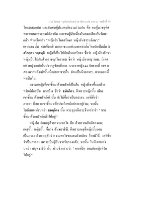ประโยค๗ - ทุติยสมันตปาสาทิกาแปล ภาค ๑ - หน้าที่ 79 
โคตรเสมอกัน และอันชนผู้ประพฤติธรรมร่วมกัน คือ ชนผู้บวชอุทิศ 
พระศาสดาพระองค์เดียวกัน และชนผู้นับเนื่องในคณะเดียวกันรักษา 
แล้ว ท่านเรียกว่า " หญิงอันโคตรรักษา หญิงอันธรรมรักษา." 
เพราะฉะนั้น ท่านจึงกล่าวบทภาชนะแห่งบทเหล่านั้นโดยนัยเป็นต้นว่า 
สโคตฺตา รกฺขนฺติ. หญิงที่เป็นไปกับด้วยอารักขา ชื่อว่า หญิงมีอารักขา. 
หญิงเป็นไปกับด้วยอาชญาโดยรอบ ชื่อว่า หญิงมีอาชญารอบ. นิเทศ 
แห่งหญิงเหล่านั้นปรากฏชัดแล้วแล. บรรดาหญิง ๑๐ จำพวกนี้ เฉพาะ 
สองพวกหลังเท่านั้นเมื่อคบทาชายอื่น ย่อมเป็นมิจฉาจาร, พวกนอกนี้ 
หาเป็นไม่. 
บรรดาหญิงที่เขาซื้อมาด้วยทรัพย์เป็นต้น หญิงที่เขาซื้อมาด้วย 
ทรัพย์น้อยบ้าง มากบ้าง ชื่อว่า ธนักกีตา. ก็เพราะหญิงนั้น เพียง 
เขาซื้อมาด้วยทรัพย์เท่านั้น ยังไม่ชื่อว่าเป็นภรรยา, แต่ที่ชื่อว่า 
ภรรยา ก็เพราะเขาซื้อมาเพื่อประโยชน์แก่การอยู่ร่วม; ฉะนั้น 
ในนิเทศแห่งบทว่า ธนกฺกีตา นั้น พระอุบาลีเถระจึงกล่าวว่า " ชาย 
ซื้อมาด้วยทรัพย์แล้วให้อยู่." 
หญิงใด ย่อมอยู่ด้วยความพอใจ คือ ด้วยความยินดีของตน; 
เหตุนั้น หญิงนั้น ชื่อว่า ฉันทวาสินี. ก็เพราะเหตุที่หญิงนั้นยอม 
เป็นภรรยาด้วยเหตุสักว่าความพอใจของตนฝ่ายเดียว ก็หามิได้, แต่ที่ชื่อ 
ว่าเป็นภรรยา เพราะเป็นผู้อันชายรับรองแล้ว; ฉะนั้น ในนิเทศแห่ง 
บทว่า ฉนฺทวาสินี นั้น ท่านจึงกล่าวว่า " ชายที่รัก ย่อมยังหญิงที่รัก 
ให้อยู่." 
 