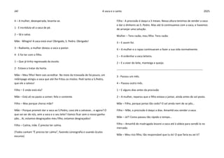 JAF A vaca e o santo 2025
4 – A mulher, desesperada, levanta-se.
1 - E incrédula vê a vaca de pé.
2 – Sã e salva.
Mãe - Milagre! A vaca está viva! Obrigado, S. Pedro. Obrigado!
3 – Radiante, a mulher deixou a vaca a pastar.
4 - E foi ter com o filho.
1 – Que já tinha regressado da escola.
2 - Estava a tratar da horta.
Mãe – Meu filho! Nem vais acreditar. No meio da trovoada de há pouco, um
relâmpago atingiu a vaca que até lhe fritou os miolos. Pedi tanto a S.Pedro,
que ele a salvou!
Filho – E onde está ela?
Mãe – Está ali no pasto a comer; feliz e contente.
Filho – Mas porque choras mãe?
Mãe – Porque prometi dar a vaca ao S.Pedro, caso ele a salvasse… e agora? O
que vai ser de nós, sem a vaca e o seu leite? Vamos ficar sem o nosso ganha-
pão… Ai, estamos desgraçados meu filho, estamos desgraçados!
Filho – Calma, mãe. É preciso ter calma.
(Todos cantam “É preciso ter calma”, fazendo coreografia e usando óculos
escuros)
Filho - A procissão é daqui a 3 meses. Nessa altura teremos de vender a vaca
e dar o dinheiro ao S. Pedro. Mas até lá continuamos com a vaca, e havemos
de arranjar uma solução.
Mulher – Tens razão, meu filho. Tens razão.
3 – E assim foi.
4 – A mulher e o rapaz continuaram a fazer a sua vida normalmente.
1 – A ordenhar a vaca leiteira.
2 – E a viver do leite, manteiga e queijo.
------------------------------------------------------------------------------------------------
3 - Passou um mês.
4 – Passou outro mês.
1 – E alguns dias antes da procissão
2 – A mulher, reparou que o filho estava a jantar, ainda antes do sol posto.
Mãe – Filho, porque jantas tão cedo? O sol ainda nem de se pôs…
Filho – Mãe, a procissão é daqui a dias. Amanhã vou vender a vaca.
Mãe – Já?! Como passou tão rápido o tempo…
Filho – Amanhã de madrugada levarei a vaca até à aldeia para vendê-la no
mercado.
Mãe – Meu rico filho, tão responsável que tu és! O que faria eu sei ti?
 