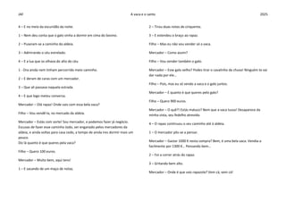 JAF A vaca e o santo 2025
4 – E no meio da escuridão da noite.
1 – Nem deu conta que o galo vinha a dormir em cima do bovino.
2 – Puseram-se a caminho da aldeia.
3 – Admirando o céu estrelado.
4 – E a lua que os olhava do alto do céu.
1 - Ora ainda nem tinham percorrido meio caminho.
2 – E deram de caras com um mercador.
3 – Que ali passava naquela estrada.
4 – E que logo meteu conversa.
Mercador – Olá rapaz! Onde vais com essa bela vaca?
Filho – Vou vendê-la, no mercado da aldeia.
Mercador – Estás com sorte! Sou mercador, e podemos fazer já negócio.
Escusas de fazer esse caminho todo, ser enganado pelos mercadores da
aldeia, e ainda voltas para casa cedo, a tempo de ainda ires dormir mais um
pouco.
Diz lá quanto é que queres pela vaca?
Filho – Quero 100 euros.
Mercador – Muito bem, aqui tens!
1 – E sacando de um maço de notas.
2 – Tirou duas notas de cinquenta.
3 – E estendeu o braço ao rapaz.
Filho – Mas eu não vou vender só a vaca.
Mercador – Como assim?
Filho – Vou vender também o galo.
Mercador – Esse galo velho? Podes tirar o cavalinho da chuva! Ninguém te vai
dar nada por ele…
Filho – Pois, mas eu só vendo a vaca e o galo juntos.
Mercador – E quanto é que queres pelo galo?
Filho – Quero 900 euros.
Mercador – O quê?! Estás maluco? Nem que a vaca tussa! Desaparece da
minha vista, seu fedelho atrevido.
4 – O rapaz continuou o seu caminho até à aldeia.
1 – O mercador pôs-se a pensar.
Mercador – Gastar 1000 € nesta compra? Bem, é uma bela vaca. Vendia-a
facilmente por 1300 €… Pensando bem…
2 – Foi a correr atrás do rapaz.
3 – Gritando bem alto.
Mercador – Onde é que vais rapazola? Vem cá, vem cá!
 