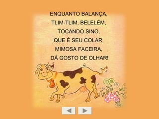 ENQUANTO BALANÇA,
TLIM-TLIM, BELELÉM,
TOCANDO SINO,
QUE É SEU COLAR,
MIMOSA FACEIRA,
DÁ GOSTO DE OLHAR!
 