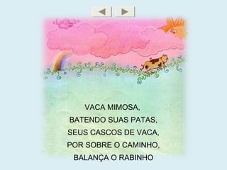 VACA MIMOSA,
BATENDO SUAS PATAS,
SEUS CASCOS DE VACA,
POR SOBRE O CAMINHO,
BALANÇA O RABINHO
 