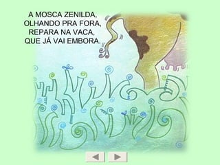 A MOSCA ZENILDA,
OLHANDO PRA FORA,
REPARA NA VACA,
QUE JÁ VAI EMBORA.
 