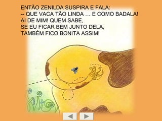 ENTÃO ZENILDA SUSPIRA E FALA:
-- QUE VACA TÃO LINDA … E COMO BADALA!
AI DE MIM! QUEM SABE,
SE EU FICAR BEM JUNTO DELA,
TAMBÉM FICO BONITA ASSIM!
 