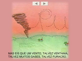 MAS EIS QUE UM VENTO, TALVEZ VENTANIA,
TALVEZ MUITOS GASES, TALVEZ FURACÃO.
 