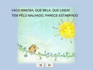 VACA MIMOSA, QUE BELA, QUE LINDA!
TEM PÊLO MALHADO, PARECE ESTAMPADO
 