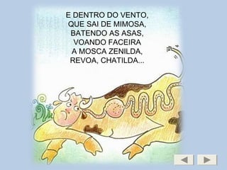 E DENTRO DO VENTO,
QUE SAI DE MIMOSA,
BATENDO AS ASAS,
VOANDO FACEIRA
A MOSCA ZENILDA,
REVOA, CHATILDA...
 