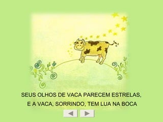 SEUS OLHOS DE VACA PARECEM ESTRELAS,
E A VACA, SORRINDO, TEM LUA NA BOCA
 
