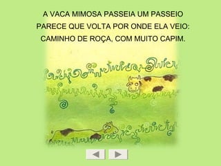 A VACA MIMOSA PASSEIA UM PASSEIO
PARECE QUE VOLTA POR ONDE ELA VEIO:
CAMINHO DE ROÇA, COM MUITO CAPIM.
 