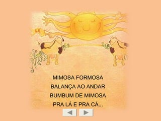 MIMOSA FORMOSA
BALANÇA AO ANDAR
BUMBUM DE MIMOSA
PRA LÁ E PRA CÁ...
 