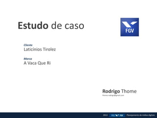 Rodrigo Thome
thome.rodrigo@gmail.com
Estudo de caso
Cliente
Laticínios Tirolez
Marca
A Vaca Que Ri
2013 Planejamento de mídias digitais
 