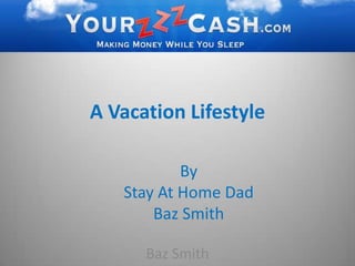 A Vacation Lifestyle,[object Object],By ,[object Object],Stay At Home Dad ,[object Object],Baz Smith,[object Object],Baz Smith,[object Object]