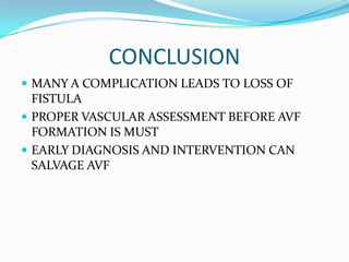 CONCLUSION
 MANY A COMPLICATION LEADS TO LOSS OF
FISTULA
 PROPER VASCULAR ASSESSMENT BEFORE AVF
FORMATION IS MUST
 EARLY DIAGNOSIS AND INTERVENTION CAN
SALVAGE AVF
 