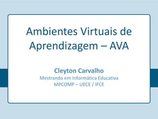 Ambientes Virtuais de
Aprendizagem – AVA
Cleyton Carvalho
Mestrando em Informática Educativa
MPCOMP – UECE / IFCE
 