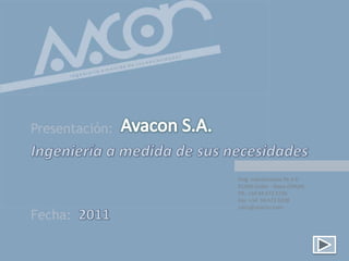 Presentación:


                Polg. Industrialdea Pb 3-6
                01400 Llodio - Álava (SPAIN)
                Tlf.: +34 94 672 5736
                Fax: +34 94 672 6108
                sales@avacon.com
Fecha:
 