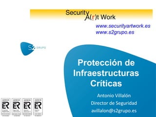 www.securityartwork.es
      www.s2grupo.es




 Protección de
Infraestructuras
     Críticas
       Antonio Villalón
    Director de Seguridad
    avillalon@s2grupo.es
 