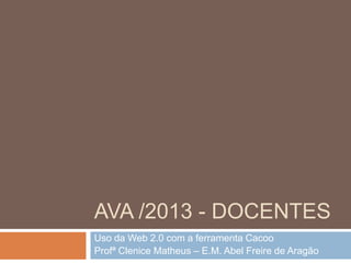 AVA /2013 - DOCENTES
Uso da Web 2.0 com a ferramenta Cacoo
Profª Clenice Matheus – E.M. Abel Freire de Aragão

 