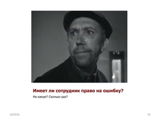 Имеет ли сотрудник право на ошибку?
На какую? Сколько раз?
10/2016 43
 