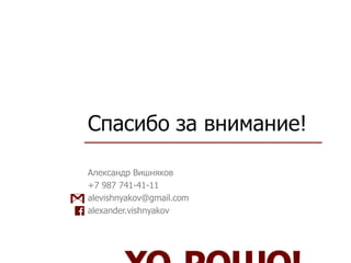 Спасибо за внимание!
Александр Вишняков
+7 987 741-41-11
alevishnyakov@gmail.com
alexander.vishnyakov
 